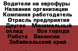 Водители на еврофуры › Название организации ­ Компания-работодатель › Отрасль предприятия ­ Другое › Минимальный оклад ­ 1 - Все города Работа » Вакансии   . Забайкальский край